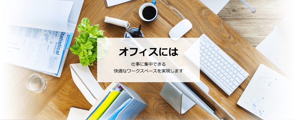 オフィスには仕事に集中できる快適なワークスペースを実現します